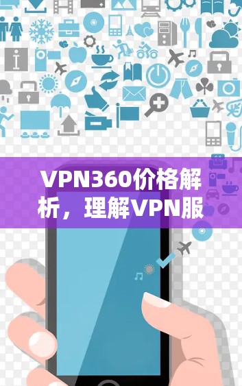 VPN360价格解析,理解VPN服务的费用结构 VPN360价格解析,理解VPN服务的费用结构