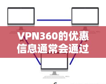 VPN360的优惠信息通常会通过多种渠道发布,以下是一些常见的优惠方式和建议 VPN360的优惠信息通常会通过多种渠道发布,以下是一些常见的优惠方式和建议