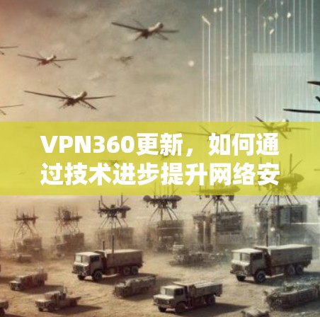 VPN360更新,如何通过技术进步提升网络安全防护能力 VPN360更新,如何通过技术进步提升网络安全防护能力