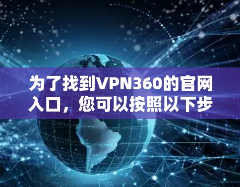 为了找到VPN360的官网入口,您可以按照以下步骤操作