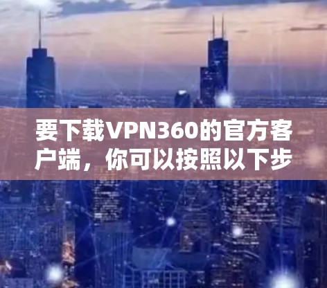 要下载VPN360的官方客户端,你可以按照以下步骤操作