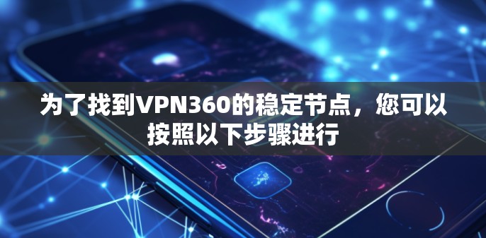 为了找到VPN360的稳定节点,您可以按照以下步骤进行