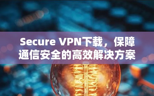 Secure VPN下载,保障通信安全的高效解决方案 Secure VPN下载,保障通信安全的高效解决方案