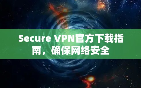 Secure VPN官方下载指南，确保网络安全