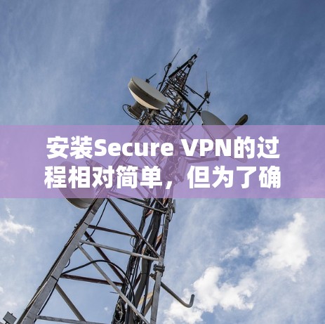 安装Secure VPN的过程相对简单,但为了确保最佳性能和安全性,请按照以下步骤操作