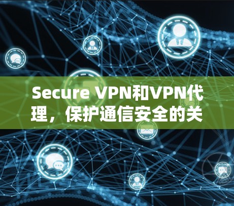 Secure VPN和VPN代理,保护通信安全的关键技术 Secure VPN和VPN代理,保护通信安全的关键技术