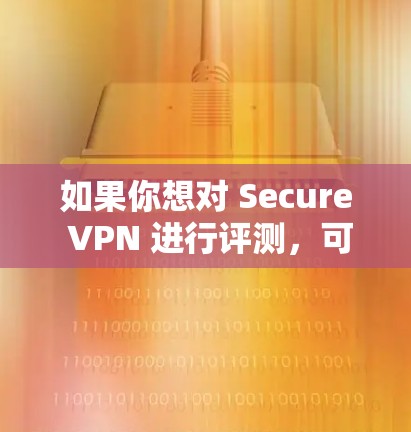 如果你想对 Secure VPN 进行评测,可以从以下几个方面入手,确保评测的全面性和客观性。以下是一些关键评测指标和步骤