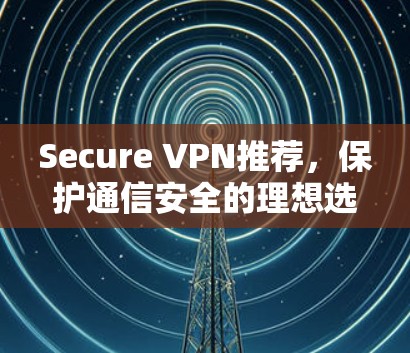 Secure VPN推荐,保护通信安全的理想选择 Secure VPN推荐,保护通信安全的理想选择