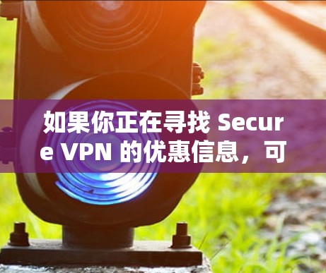 如果你正在寻找 Secure VPN 的优惠信息，可以通过以下几种方式获取