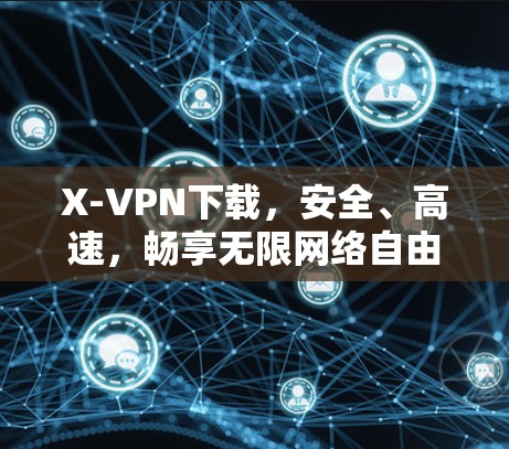 X-VPN下载,安全、高速,畅享无限网络自由