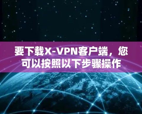要下载X-VPN客户端,您可以按照以下步骤操作