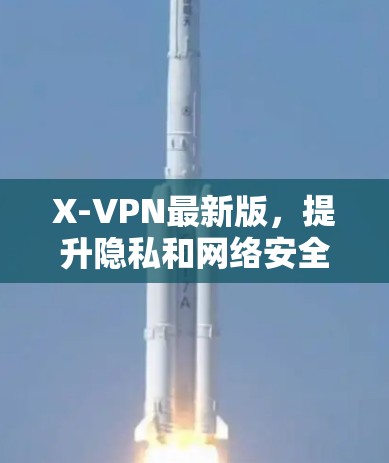 X-VPN最新版,提升隐私和网络安全的高效解决方案 X-VPN最新版,提升隐私和网络安全的高效解决方案