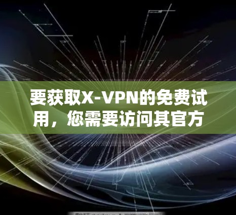 要获取X-VPN的免费试用，您需要访问其官方网站或相关营销渠道。以下是一些可能的步骤