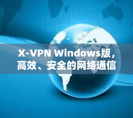 X-VPN Windows版,高效、安全的网络通信解决方案