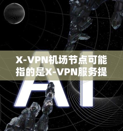 X-VPN机场节点可能指的是X-VPN服务提供的机场专属VPN节点,用于在机场环境中为用户提供高速、稳定的网络连接