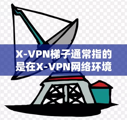 X-VPN梯子通常指的是在X-VPN网络环境中实现跨域资源共享（CORS）的机制。以下是关于X-VPN梯子的详细解释