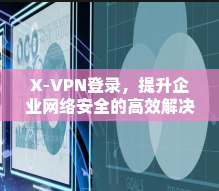 X-VPN登录,提升企业网络安全的高效解决方案