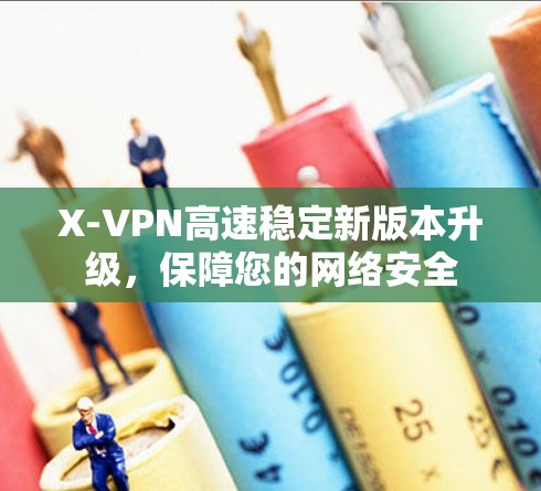 X-VPN高速稳定新版本升级,保障您的网络安全 X-VPN高速稳定新版本升级,保障您的网络安全