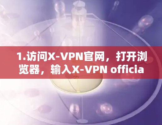 1.访问X-VPN官网，打开浏览器，输入X-VPN official website，找到其官方网站，通常会有下载按钮
