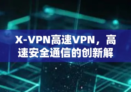 X-VPN高速VPN,高速安全通信的创新解决方案