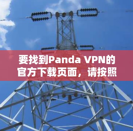 要找到Panda VPN的官方下载页面,请按照以下步骤操作 要找到Panda VPN的官方下载页面,请按照以下步骤操作