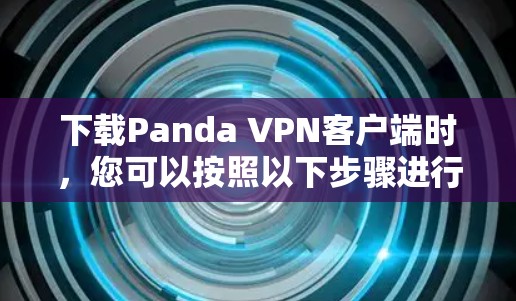 下载Panda VPN客户端时,您可以按照以下步骤进行 下载Panda VPN客户端时,您可以按照以下步骤进行