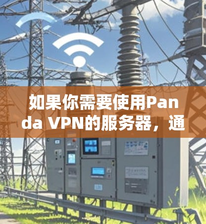 如果你需要使用Panda VPN的服务器，通常你可以在应用程序中手动选择一个靠近你所在位置的服务器，以提高连接速度和稳定性。以下是一些可能的Panda VPN服务器的位置和信息