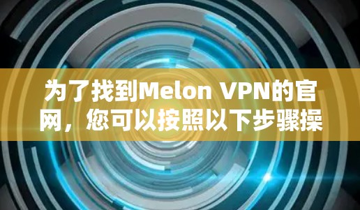 为了找到Melon VPN的官网,您可以按照以下步骤操作 为了找到Melon VPN的官网,您可以按照以下步骤操作