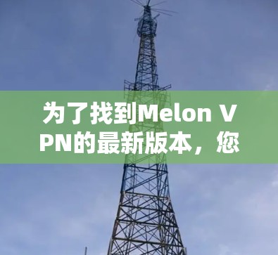 为了找到Melon VPN的最新版本,您可以按照以下步骤进行 为了找到Melon VPN的最新版本,您可以按照以下步骤进行