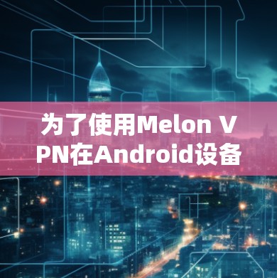 为了使用Melon VPN在Android设备上,您可以按照以下步骤操作