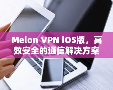 Melon VPN iOS版,高效安全的通信解决方案 Melon VPN iOS版,高效安全的通信解决方案
