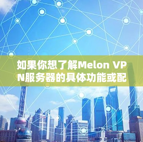 如果你想了解Melon VPN服务器的具体功能或配置方法,建议查阅Melon VPN的官方文档或联系他们的客服支持。同时,确保你使用的是可靠和安全的VPN服务,以保护你的网络活动