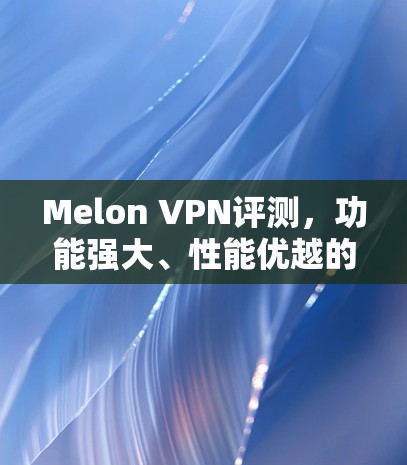 Melon VPN评测，功能强大、性能优越的VPN服务解析