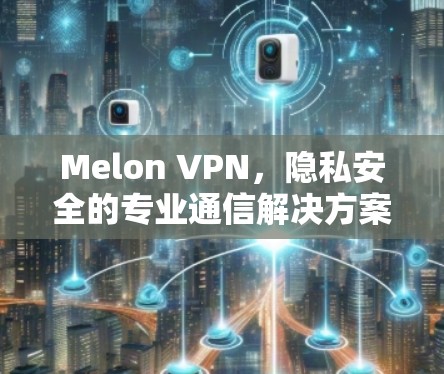 Melon VPN，隐私安全的专业通信解决方案