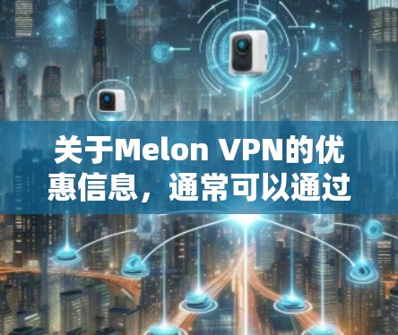 关于Melon VPN的优惠信息,通常可以通过以下途径获取