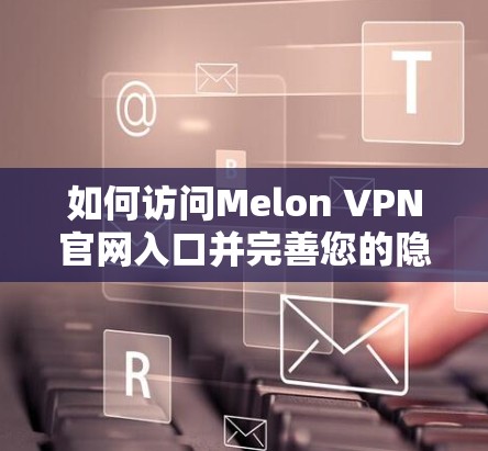 如何访问Melon VPN官网入口并完善您的隐私防护 如何访问Melon VPN官网入口并完善您的隐私防护