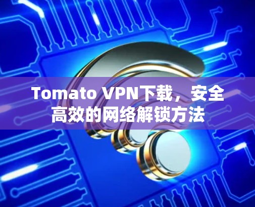 Tomato VPN下载,安全高效的网络解锁方法