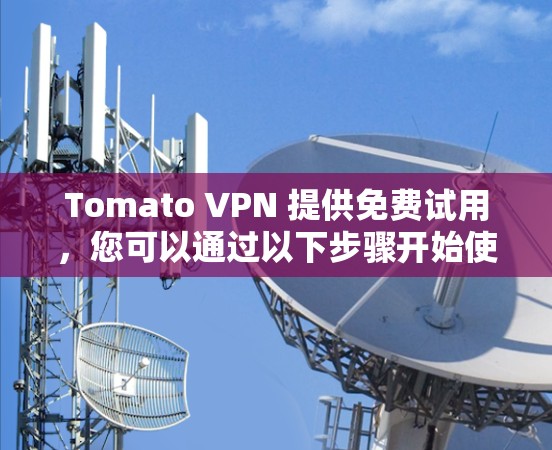 Tomato VPN 提供免费试用,您可以通过以下步骤开始使用 Tomato VPN 提供免费试用,您可以通过以下步骤开始使用
