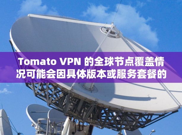 Tomato VPN 的全球节点覆盖情况可能会因具体版本或服务套餐的不同而有所差异。如果你有具体的Tomato VPN版本或需要了解某个特定地区的节点情况,建议直接访问其官网或联系客服获取最新信息