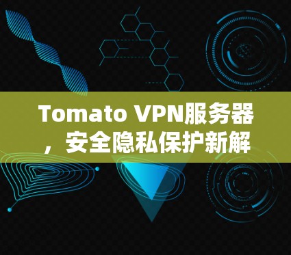 Tomato VPN服务器,安全隐私保护新解决方案 Tomato VPN服务器,安全隐私保护新解决方案