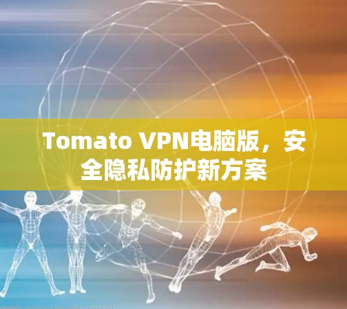 Tomato VPN电脑版,安全隐私防护新方案 Tomato VPN电脑版,安全隐私防护新方案