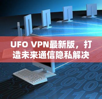 UFO VPN最新版,打造未来通信隐私解决方案