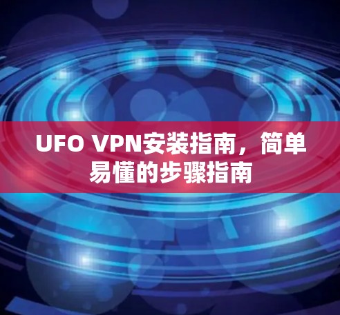 UFO VPN安装指南,简单易懂的步骤指南