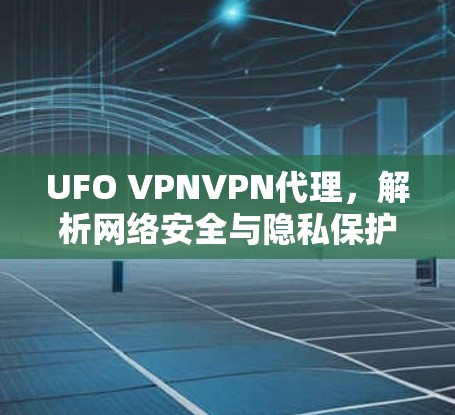 UFO VPNVPN代理，解析网络安全与隐私保护新方案