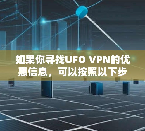 如果你寻找UFO VPN的优惠信息,可以按照以下步骤进行查找和获取 如果你寻找UFO VPN的优惠信息,可以按照以下步骤进行查找和获取