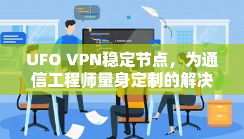 UFO VPN稳定节点，为通信工程师量身定制的解决方案