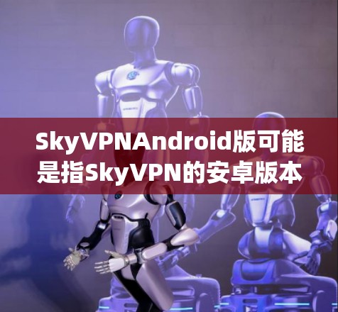 SkyVPNAndroid版可能是指SkyVPN的安卓版本。如果你需要下载或了解SkyVPN的安卓版,通常可以通过以下步骤操作