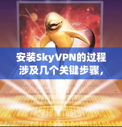 安装SkyVPN的过程涉及几个关键步骤，以下是分步骤的指导