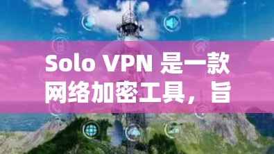 Solo VPN 是一款网络加密工具，旨在帮助用户访问被限制的内容、保护隐私以及提高网络安全性。由于 Solo VPN 的最新版本信息可能会因不同的来源或地区而有所不同，以下是一些可能对你有用的信息