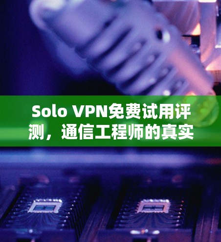 Solo VPN免费试用评测,通信工程师的真实体验 Solo VPN免费试用评测,通信工程师的真实体验